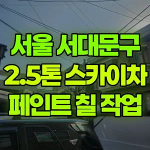 서울 서대문구 2.5톤 스카이차 페인트 칠 작업 일대 후기