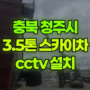 충북 청주시 3.5톤 스카이차 cctv 설치 2시간 후기