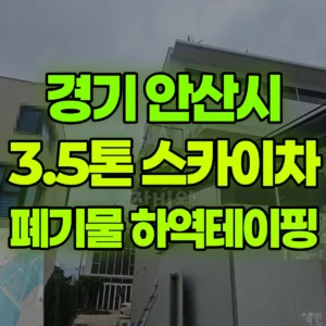 경기 안산시 3.5톤 스카이차 폐기물 하역 ,테이핑 작업 / 물품하역  반나절 후기