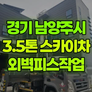 경기 남양주시 3.5톤 스카이차 외벽피스작업 일대 후기