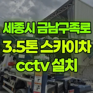 세종시 금남구즉로 3.5톤 스카이차 cctv 설치 1시간 후기