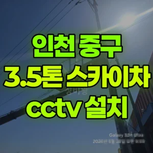 인천 중구 3.5톤 스카이차 cctv 설치 1시간 후기
