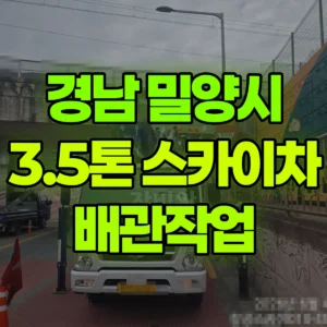 경남 밀양시 3.5톤 스카이차 배관작업 반나절 비용