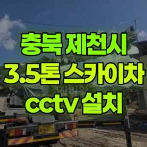 충북 제천시 3.5톤 스카이차 cctv 설치 2시간 비용