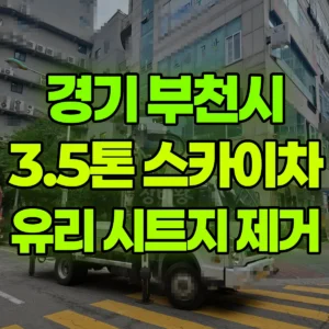 경기 부천시 3.5톤 스카이차 유리 시트지 본드 제거 반나절 비용