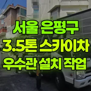 서울 은평구 3.5톤 스카이차 우수관 설치 작업  반나절 후기