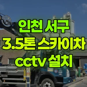 인천 서구 3.5톤 스카이차 cctv 설치 1시간 후기