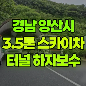 경남 양산시 3.5톤 스카이차 터널 내 작업 하자보수 작업  3일 후기