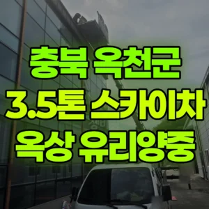 충북 옥천군 3.5톤 스카이차 옥상 유리양중 2시간 후기