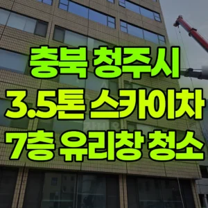 충북 청주시 3.5톤 스카이차 7층 유리창 청소 일대 후기