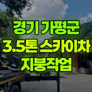 경기 가평군 3.5톤 스카이차 지붕작업 반나절 후기