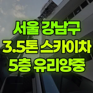 서울 강남구 3.5톤 스카이차 5층 유리양중 반나절 후기