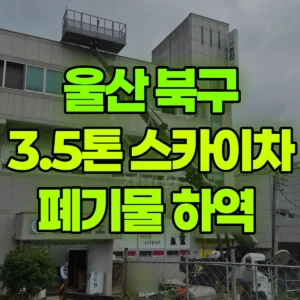 울산 북구 3.5톤 스카이차 폐기물 하역  반나절 비용