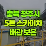 충북 청주시 흥덕구 스카이차 배관 보온 현장 사진