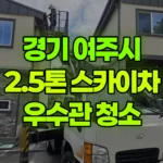 경기 여주시 점봉동 스카이차 빗물 받이 및 우수관 청소 현장 사진