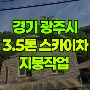 경기 광주시 스카이차 지붕작업  일대 후기