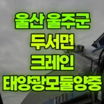 울산 울주군 두서면 크레인 높이10m-태양광모듈양중 현장 사진