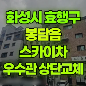 경기 화성시 스카이차 우수관 상단교체 1시간 비용