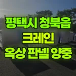 경기 평택시 청북읍 크레인 2층 옥상으로 판넬 양중 작업 현장 사진