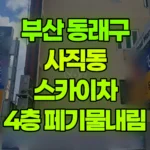 부산 동래구 사직동 스카이차 4층 폐기물내림 현장 사진