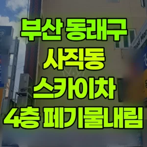 부산 동래구 스카이차 4층 페기물내림 2시간 후기