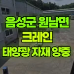 충북 음성군 원남면 크레인 태양광 자재 양중 현장 사진