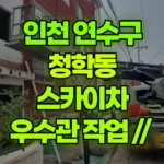 인천 연수구 청학동 스카이차 우수관 작업 현장 사진