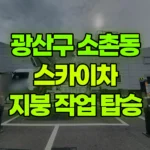 광주 광산구 소촌동 스카이차 지붕에 사람만 올려드림 현장 사진