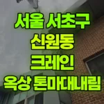 서울 서초구 신원동 크레인 3층옥상 톤마대내림 현장 사진