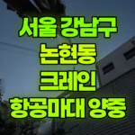 서울 강남구 논현동 크레인 항공마대 / 파레트 양중 현장 사진